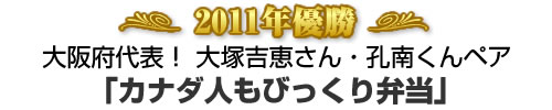 2011年優勝 大阪府代表！ 大塚吉恵さん・孔南くんペア 「カナダ人もびっくり弁当」