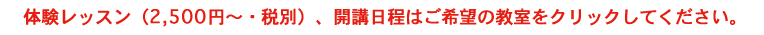 体験レッスン（2,000円〜・税込）、開講日程はご希望の教室をクリックして下さい。
