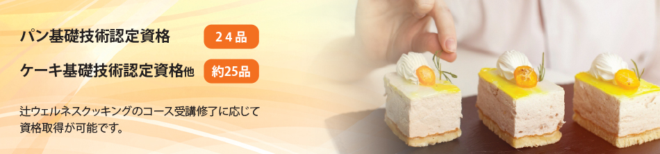 パン基礎技術認定資格24品 ケーキ基礎技術認定資格他約25品 辻ウェルネスクッキングのコース受講修了に応じて
資格取得が可能です。
